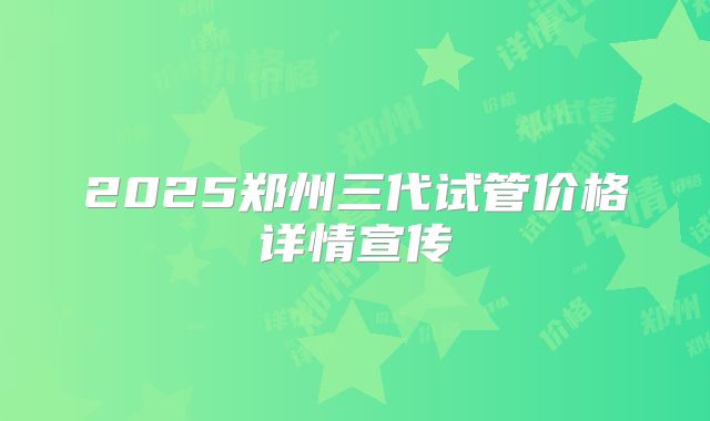 2025郑州三代试管价格详情宣传