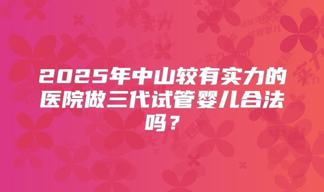 2025年中山较有实力的医院做三代试管婴儿合法吗？