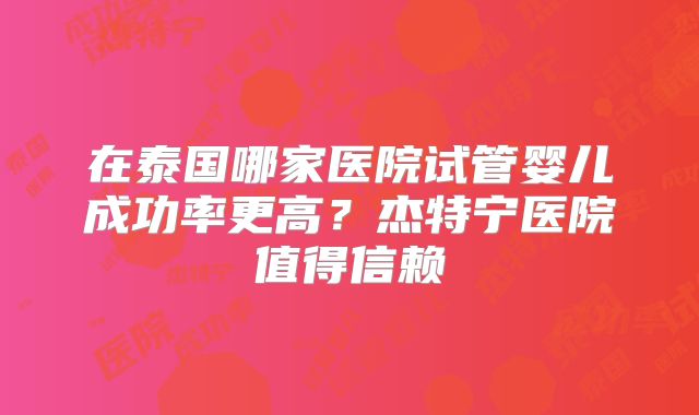 在泰国哪家医院试管婴儿成功率更高?杰特宁医院值得信赖