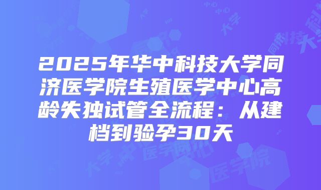 2025年华中科技大学同济医学院生殖医学中心高龄失独试管全流程:从建档到验孕30天