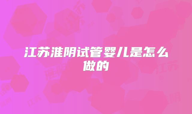 江苏淮阴试管婴儿是怎么做的