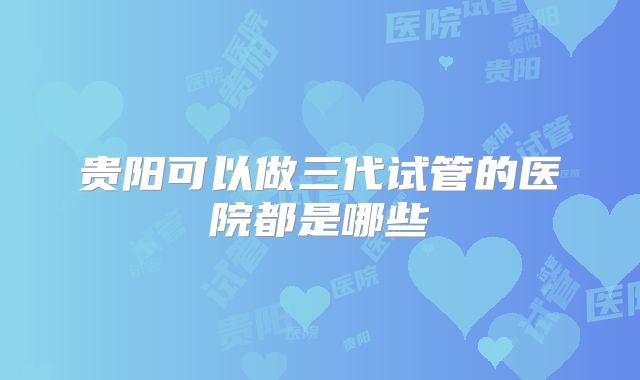 贵阳可以做三代试管的医院都是哪些