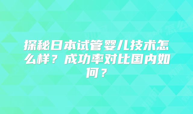 探秘日本试管婴儿技术怎么样？成功率对比国内如何？