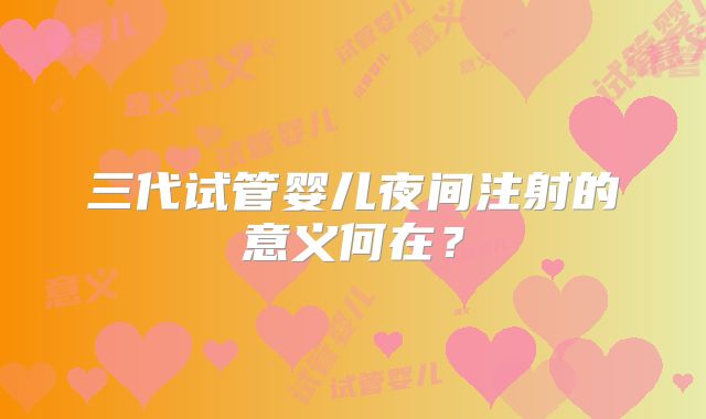 三代试管婴儿夜间注射的意义何在？