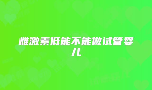 雌激素低能不能做试管婴儿