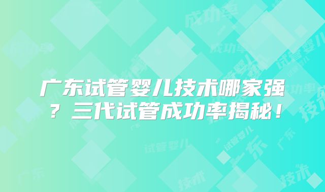 广东试管婴儿技术哪家强?三代试管成功率揭秘!