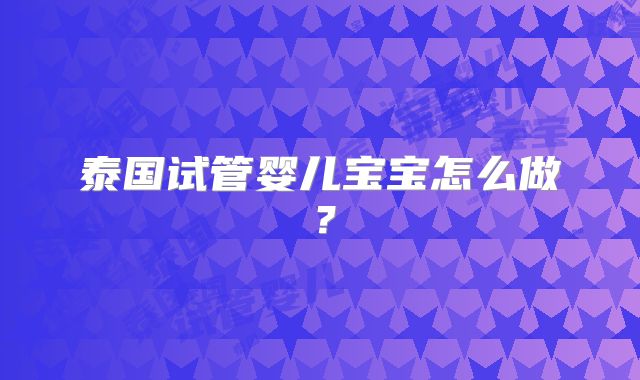 泰国试管婴儿宝宝怎么做？