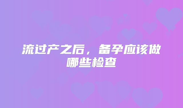 流过产之后,备孕应该做哪些检查