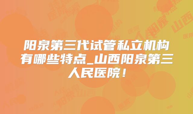 阳泉第三代试管私立机构有哪些特点_山西阳泉第三人民医院!