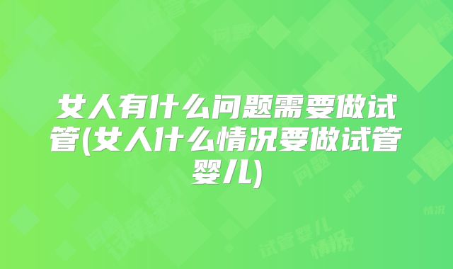 女人有什么问题需要做试管(女人什么情况要做试管婴儿)