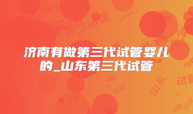 济南有做第三代试管婴儿的_山东第三代试管
