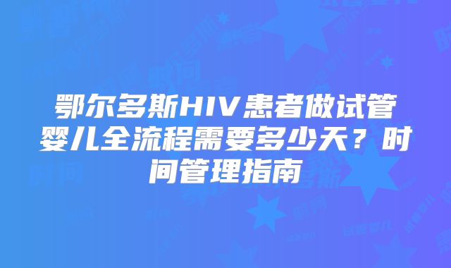 鄂尔多斯HIV患者做试管婴儿全流程需要多少天?时间管理指南