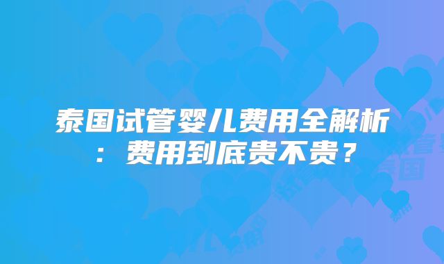 泰国试管婴儿费用全解析:费用到底贵不贵?