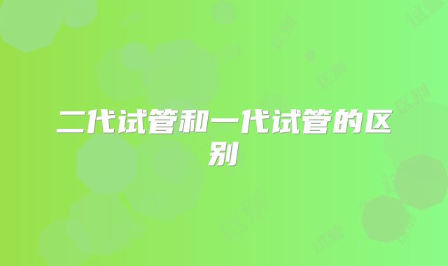 二代试管和一代试管的区别