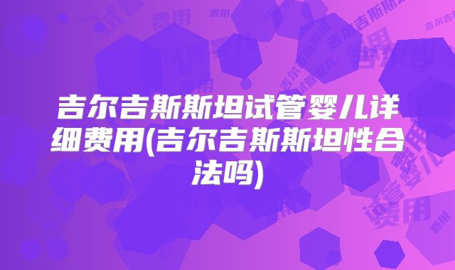 吉尔吉斯斯坦试管婴儿详细费用(吉尔吉斯斯坦性合法吗)