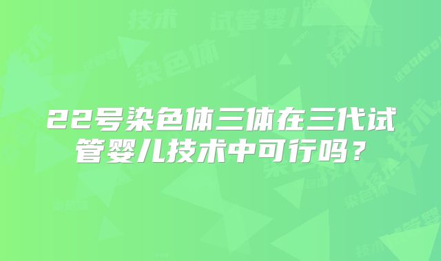 22号染色体三体在三代试管婴儿技术中可行吗?