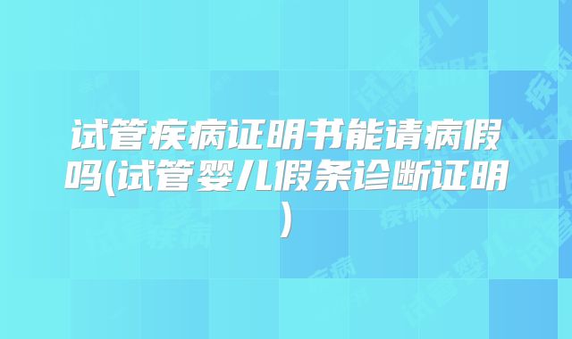 试管疾病证明书能请病假吗(试管婴儿假条诊断证明)