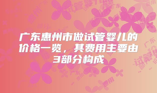 广东惠州市做试管婴儿的价格一览,其费用主要由3部分构成