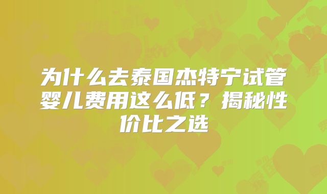 为什么去泰国杰特宁试管婴儿费用这么低？揭秘性价比之选