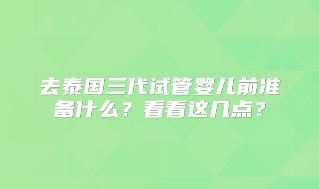 去泰国三代试管婴儿前准备什么？看看这几点？