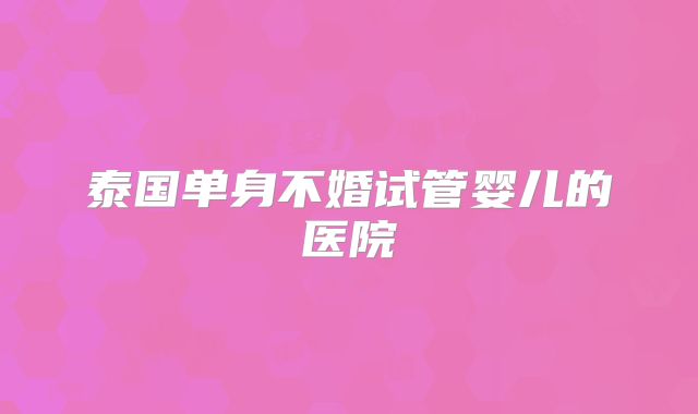 泰国单身不婚试管婴儿的医院