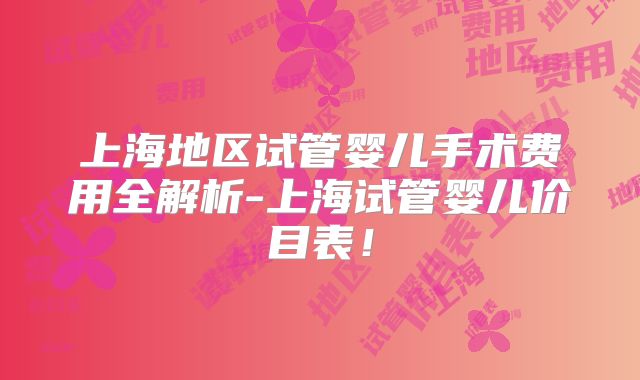 上海地区试管婴儿手术费用全解析-上海试管婴儿价目表!