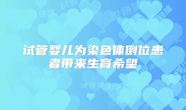 试管婴儿为染色体倒位患者带来生育希望