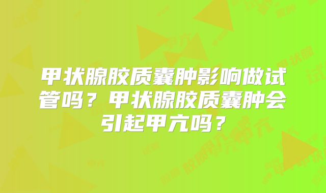 甲状腺胶质囊肿影响做试管吗？甲状腺胶质囊肿会引起甲亢吗？