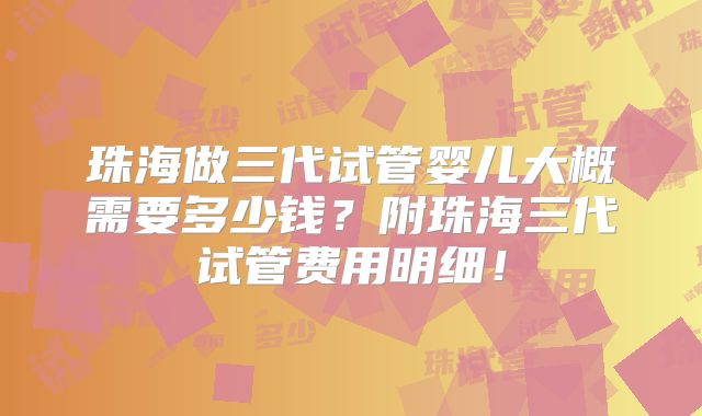 珠海做三代试管婴儿大概需要多少钱?附珠海三代试管费用明细!