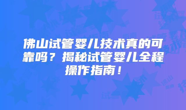 佛山试管婴儿技术真的可靠吗?揭秘试管婴儿全程操作指南!