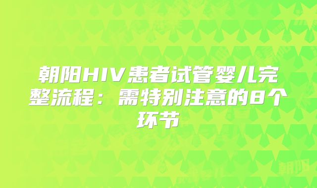 朝阳HIV患者试管婴儿完整流程:需特别注意的8个环节