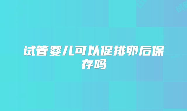 试管婴儿可以促排卵后保存吗