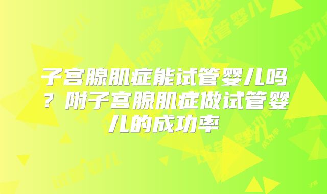 子宫腺肌症能试管婴儿吗?附子宫腺肌症做试管婴儿的成功率
