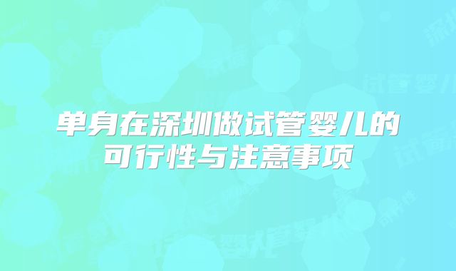 单身在深圳做试管婴儿的可行性与注意事项