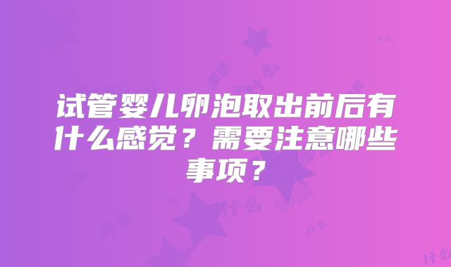 试管婴儿卵泡取出前后有什么感觉？需要注意哪些事项？