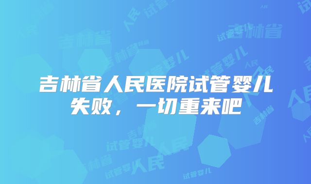 吉林省人民医院试管婴儿失败,一切重来吧