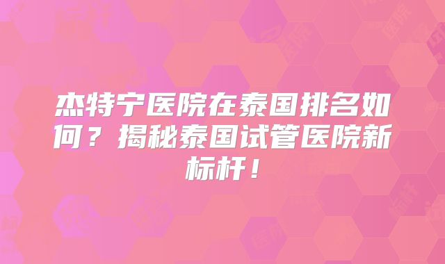 杰特宁医院在泰国排名如何？揭秘泰国试管医院新标杆！