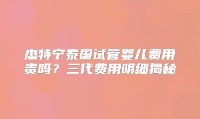 杰特宁泰国试管婴儿费用贵吗?三代费用明细揭秘