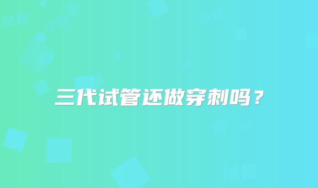 三代试管还做穿刺吗?