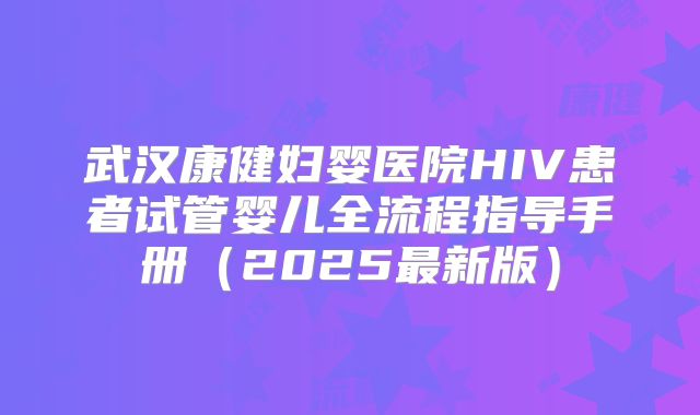 武汉康健妇婴医院HIV患者试管婴儿全流程指导手册(2025最新版)