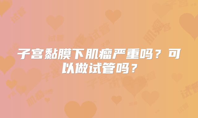 子宫黏膜下肌瘤严重吗？可以做试管吗？