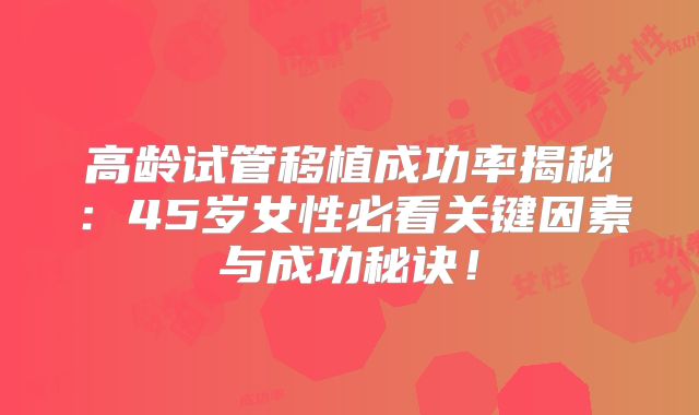 高龄试管移植成功率揭秘:45岁女性必看关键因素与成功秘诀!