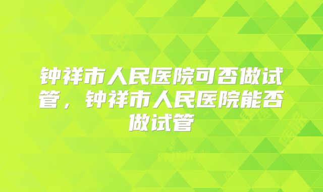 钟祥市人民医院可否做试管,钟祥市人民医院能否做试管