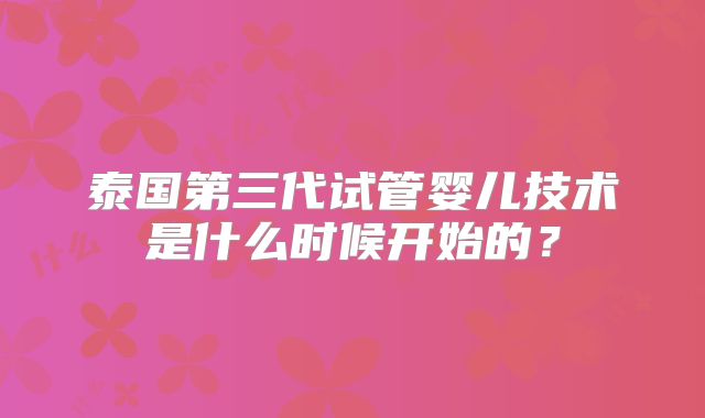 泰国第三代试管婴儿技术是什么时候开始的?