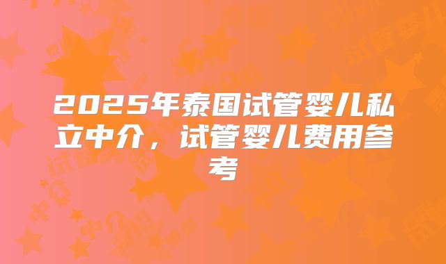 2025年泰国试管婴儿私立中介,试管婴儿费用参考
