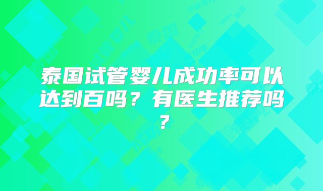 泰国试管婴儿成功率可以达到百吗？有医生推荐吗？