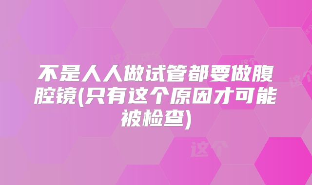 不是人人做试管都要做腹腔镜(只有这个原因才可能被检查)