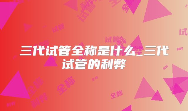 三代试管全称是什么_三代试管的利弊