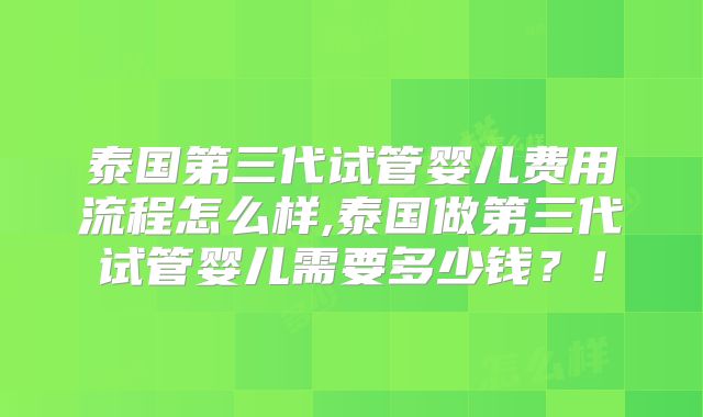 泰国第三代试管婴儿费用流程怎么样,泰国做第三代试管婴儿需要多少钱?!