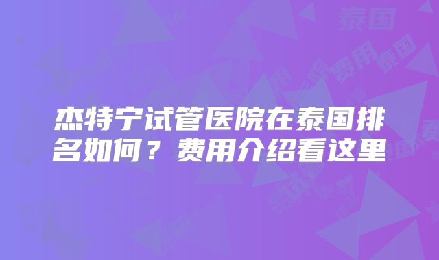 杰特宁试管医院在泰国排名如何?费用介绍看这里